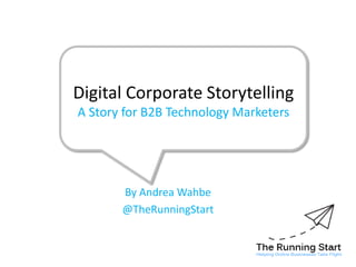 Digital Corporate StorytellingA Story for B2B Technology Marketers By Andrea Wahbe @TheRunningStart 