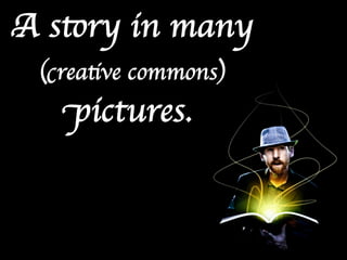 A story in many 	

 (creative commons) 	

   pictures.	

 