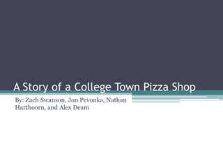 A Story of a College Town Pizza Shop
By: Zach Swanson, Jon Pevonka, Nathan
Harthoorn, and Alex Deam
 