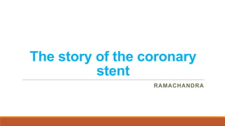 The story of the coronary
stent
RAMACHANDRA

 