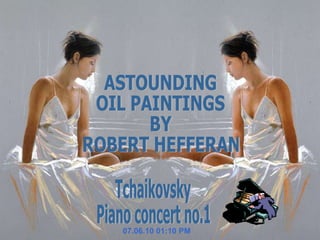 07.06.10   01:10 PM Tchaikovsky Piano concert no.1 ASTOUNDING  OIL PAINTINGS  BY ROBERT HEFFERAN 