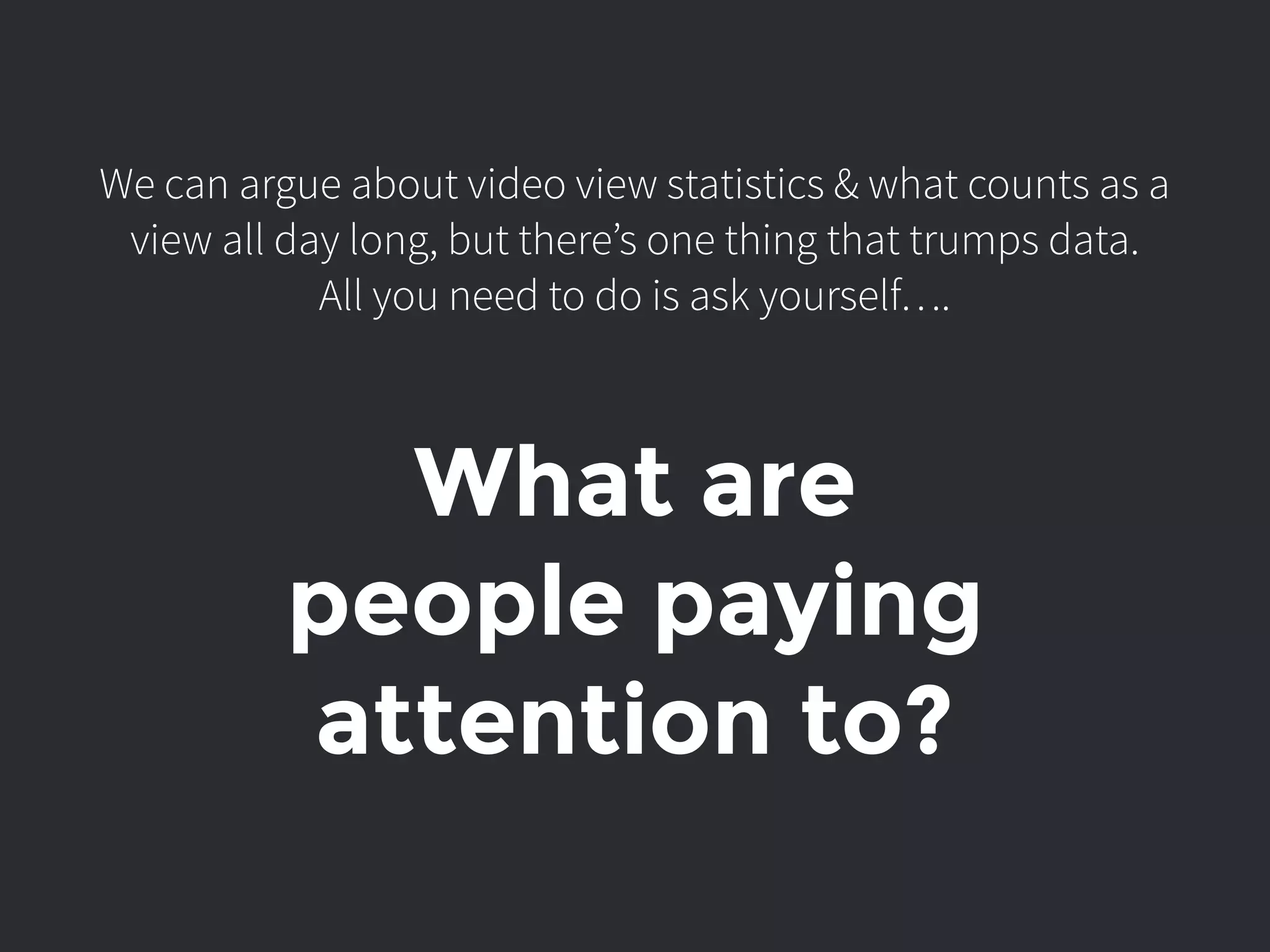 We can argue about video view statistics & what counts as a
view all day long, but there’s one thing that trumps data.
All you need to do is ask yourself….
What are
people paying
attention to?
 