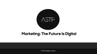 © ASTP Digital Limited
The State Of Social & Digital. !Marketing: The Future Is Digital
 