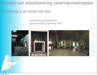 Aspecten van asbestsanering: saneringsmaatregelen
Afscheiding: in de ruimte met folie
Asbestsanering opslagruimte
Gauchy, Frankrijk, september 1997
vrijdag 19 juli 13
 