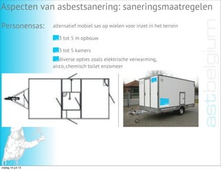 Aspecten van asbestsanering: saneringsmaatregelen
Personensas: alternatief mobiel sas op wielen voor inzet in het terrein
3 tot 5 m opbouw
3 tot 5 kamers
diverse opties zoals elektrische verwarming,
airco, chemisch toilet enzomeer
vrijdag 19 juli 13
 