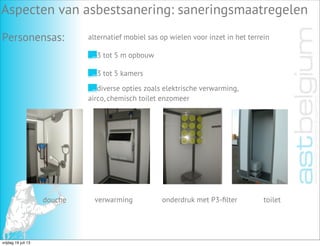Personensas: alternatief mobiel sas op wielen voor inzet in het terrein
3 tot 5 m opbouw
3 tot 5 kamers
diverse opties zoals elektrische verwarming,
airco, chemisch toilet enzomeer
douche verwarming onderdruk met P3-ﬁlter toilet
Aspecten van asbestsanering: saneringsmaatregelen
Personensas:
vrijdag 19 juli 13
 