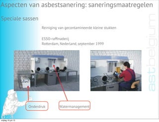 Aspecten van asbestsanering: saneringsmaatregelen
Speciale sassen
Watermanagement
Reiniging van gecontamineerde kleine stukken
ESSO-rafﬁnaderij
Rotterdam, Nederland, september 1999
Onderdruk
vrijdag 19 juli 13
 