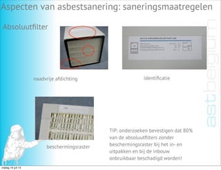 Aspecten van asbestsanering: saneringsmaatregelen
Absoluutﬁlter
naadvrije afdichting identiﬁcatie
beschermingsraster
TIP: onderzoeken bevestigen dat 80%
van de absoluutﬁlters zonder
beschermingsraster bij het in- en
uitpakken en bij de inbouw
onbruikbaar beschadigd worden!
vrijdag 19 juli 13
 