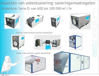 Aspecten van asbestsanering: saneringsmaatregelen
Onderdruk: Serie D: van 600 tot 100 000 m3 / hr
Kleine interventies, kleine toestellen
Grote interventies, grote toestellen
vrijdag 19 juli 13
 