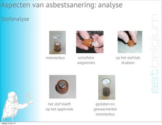 Stofanalyse
Aspecten van asbestsanering: analyse
monsterbus schutfolie
wegnemen
op het stofvlak
drukken
het stof kleeft
op het oppervlak
gesloten en
gewaarmerkte
monsterbus
vrijdag 19 juli 13
 