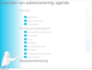 Analyse
Aspecten van asbestsanering: agenda
Stofanalyse
Materiaalanalyse
Luchtanalyse
Saneringsmaatregelen
Situatieomschrijving
persoonlijke bescherming
afscheiding
sassen
onderdruk
onderdrukbewaking
stofzuigers
verpakking en signalisatie
hulpmiddelen
vrijdag 19 juli 13
 