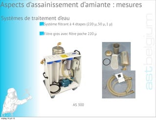 Système ﬁltrant à 4 étapes (220 µ, 50 µ, 1 µ)
Filtre gros avec ﬁltre poche 220 µ
AS 300
Aspects d’assainissement d’amiante : mesures
Systèmes de traitement d’eau
vrijdag 19 juli 13
 