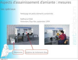 Sas spéciaux
Système de traitement d’eau
Nettoyage de petits éléments contaminés
Rafﬁnerie ESSO
Rotterdam, Pays-Bas, septembre 1999
Dépression
Aspects d’assainissement d’amiante : mesures
vrijdag 19 juli 13
 