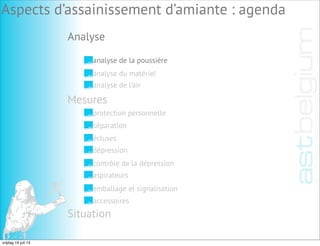 Analyse
Aspects d’assainissement d’amiante : agenda
analyse de la poussière
analyse du matériel
analyse de l’air
Mesures
Situation
protection personnelle
séparation
écluses
dépression
contrôle de la dépression
aspirateurs
emballage et signalisation
accessoires
vrijdag 19 juli 13
 