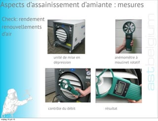 Check: rendement
unité de mise en
dépression
renouvellements
d’air
anémomètre à
moulinet rotatif
contrôle du débit résultat
Aspects d’assainissement d’amiante : mesures
vrijdag 19 juli 13
 