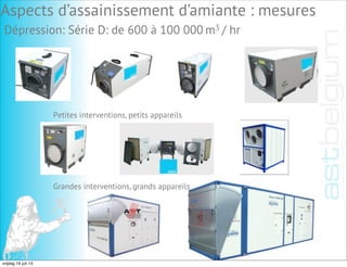 Dépression: Série D: de 600 à 100 000 m3 / hr
Petites interventions, petits appareils
Grandes interventions, grands appareils
Aspects d’assainissement d’amiante : mesures
vrijdag 19 juli 13
 