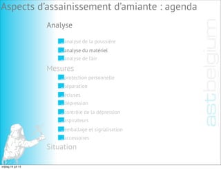 Analyse
Aspects d’assainissement d’amiante : agenda
analyse de la poussière
analyse du matériel
analyse de l’air
Mesures
Situation
protection personnelle
séparation
écluses
dépression
contrôle de la dépression
aspirateurs
emballage et signalisation
accessoires
vrijdag 19 juli 13
 