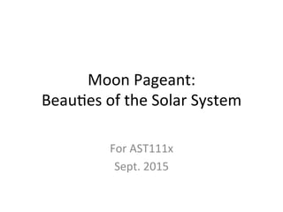 Moon	
  Pageant:	
  	
  
Beau-es	
  of	
  the	
  Solar	
  System	
  
For	
  AST111x	
  
Sept.	
  2015	
  
 