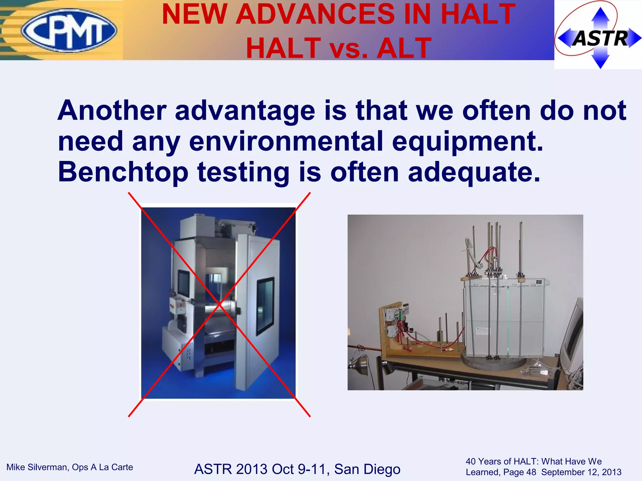 ASTR 2013 Oct 9-11, San DiegoMike Silverman, Ops A La Carte
40 Years of HALT: What Have We
Learned, Page 48 September 12, 2013
Another advantage is that we often do not
need any environmental equipment.
Benchtop testing is often adequate.
NEW ADVANCES IN HALT
HALT vs. ALT
 