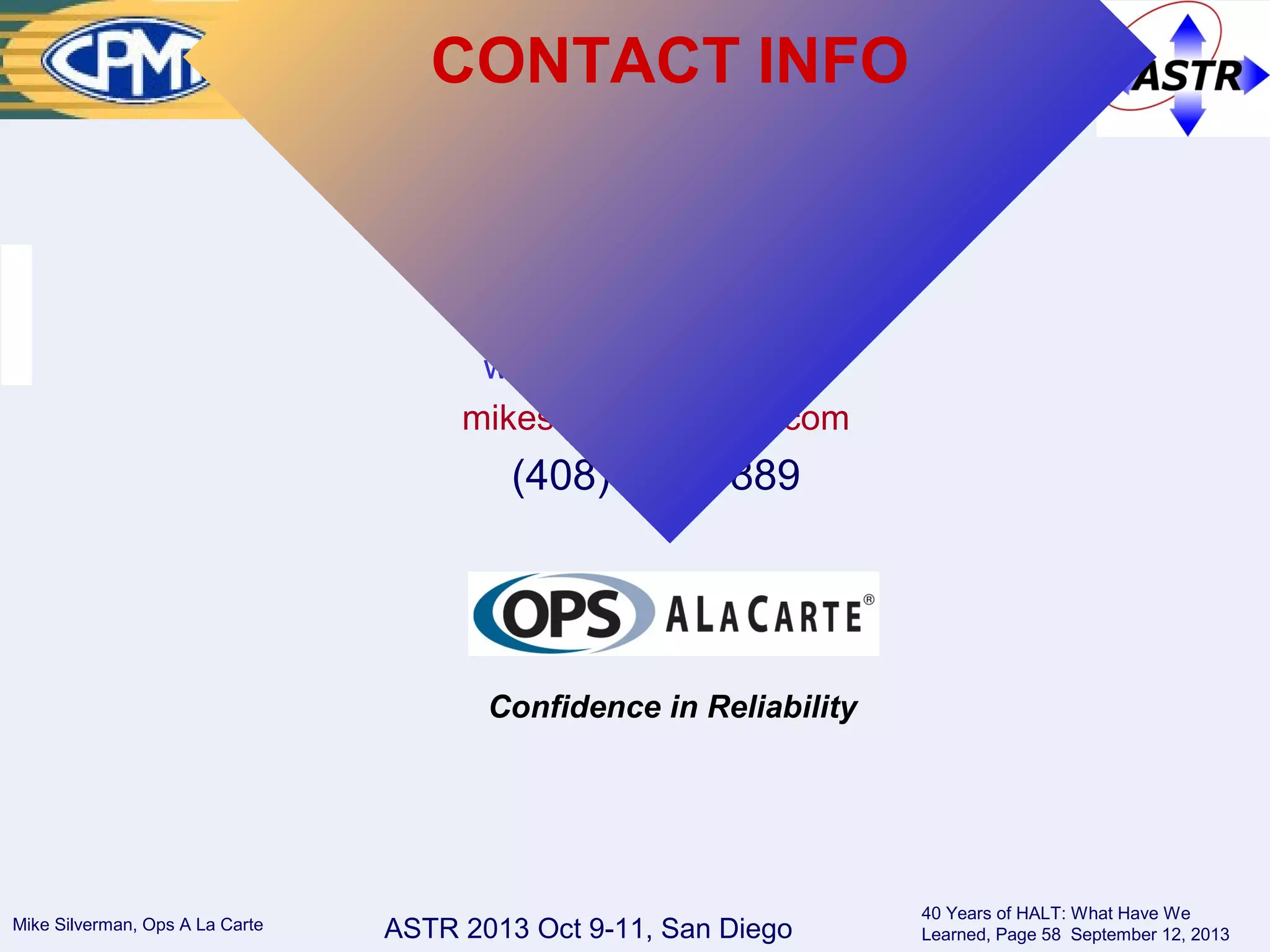 ASTR 2013 Oct 9-11, San DiegoMike Silverman, Ops A La Carte
40 Years of HALT: What Have We
Learned, Page 58 September 12, 2013
Mike Silverman
Ops A La Carte
Managing Partner
www.opsalacarte.com
mikes@opsalacarte.com
(408) 472-3889
Confidence in Reliability
CONTACT INFO
 