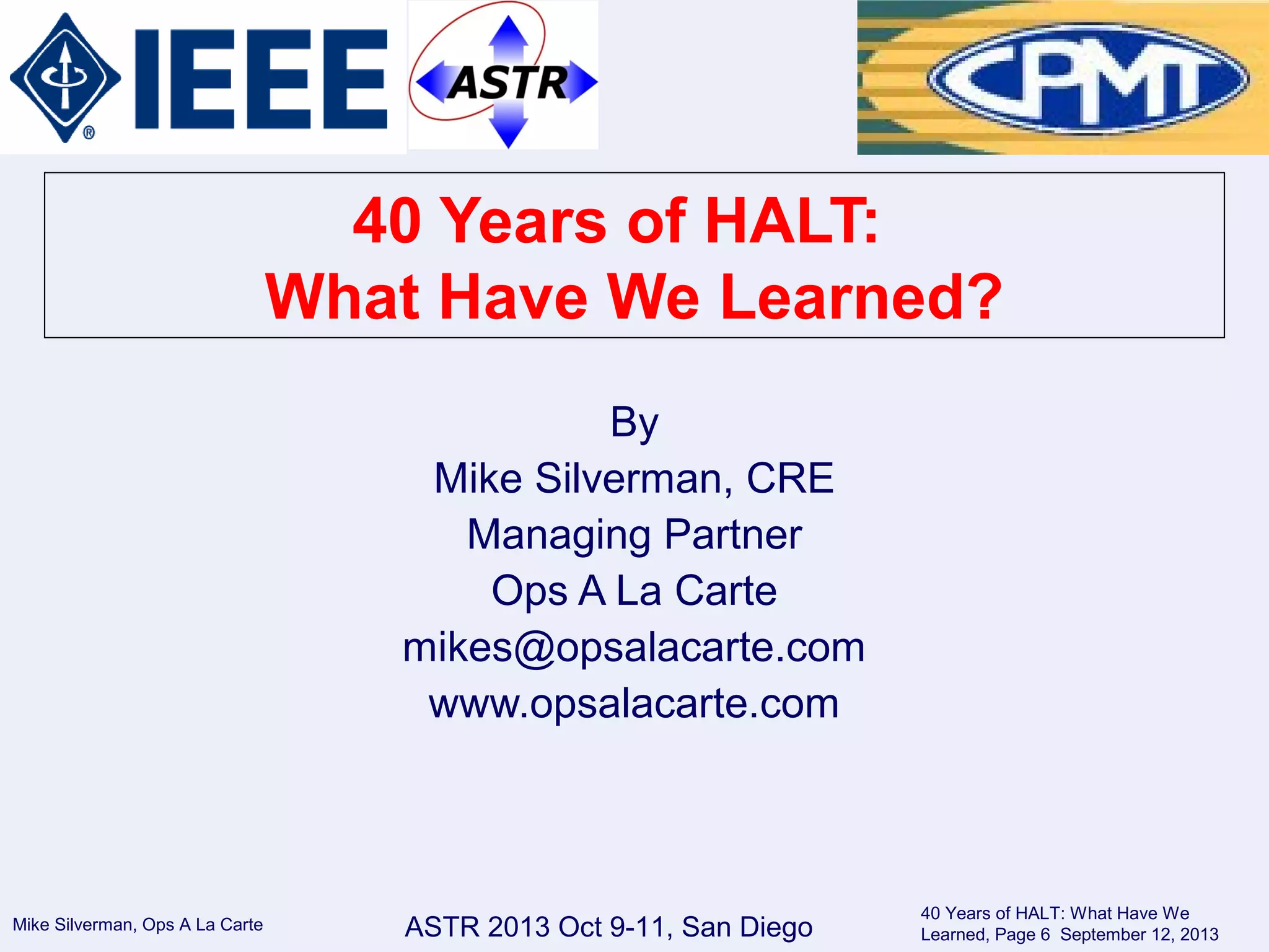Mike Silverman, Ops A La Carte
40 Years of HALT: What Have We
Learned, Page 6 September 12, 2013ASTR 2013 Oct 9-11, San Diego
40 Years of HALT:
What Have We Learned?
By
Mike Silverman, CRE
Managing Partner
Ops A La Carte
mikes@opsalacarte.com
www.opsalacarte.com
 