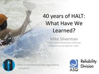 40 years of HALT:
What Have We
Learned?
Mike Silverman
©2011 ASQ & Presentation Silverman
Presented live on Sept 12th
, 2013
http://reliabilitycalendar.org/webina
rs/english/
 