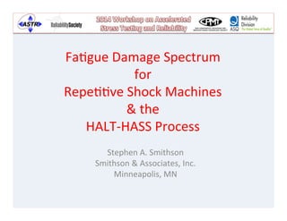 Fa#gue	
  Damage	
  Spectrum	
  
for	
  	
  
Repe##ve	
  Shock	
  Machines	
  
&	
  the	
  
HALT-­‐HASS	
  Process	
  
Stephen	
  A.	
  Smithson	
  
Smithson	
  &	
  Associates,	
  Inc.	
  
Minneapolis,	
  MN	
  
 