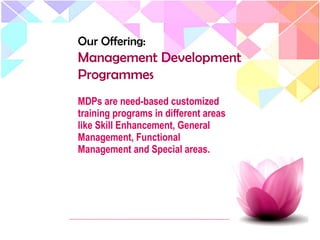 Our Offering:
Management Development
Programmes
MDPs are need-based customized
training programs in different areas
like Skill Enhancement, General
Management, Functional
Management and Special areas.
 