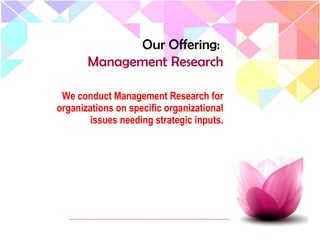 We conduct Management Research for
organizations on specific organizational
issues needing strategic inputs.
Our Offering:
Management Research
 