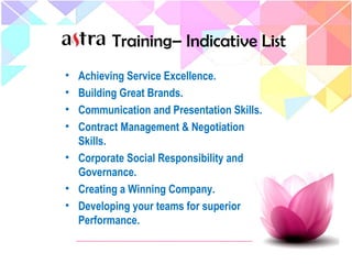 Training– Indicative List
• Achieving Service Excellence.
• Building Great Brands.
• Communication and Presentation Skills.
• Contract Management & Negotiation
Skills.
• Corporate Social Responsibility and
Governance.
• Creating a Winning Company.
• Developing your teams for superior
Performance.
 