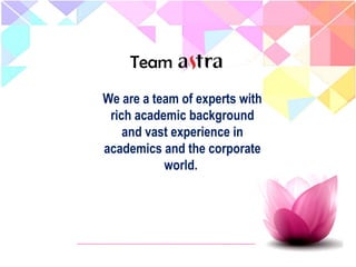 Team
We are a team of experts with
rich academic background
and vast experience in
academics and the corporate
world.
 