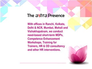 Presence
With offices in Ranchi, Kolkata,
Delhi & NCR, Mumbai, Mohali and
Vishakhapatnam, we conduct
need-based short-term MDPs,
Competence Enhancement
Workshops, Training for
Trainers, HR & OD consultancy
and other HR interventions.
The
 