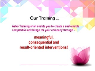 Our Training …
Astra Training shall enable you to create a sustainable
competitive advantage for your company through -
meaningful,
consequential and
result-oriented interventions!
 