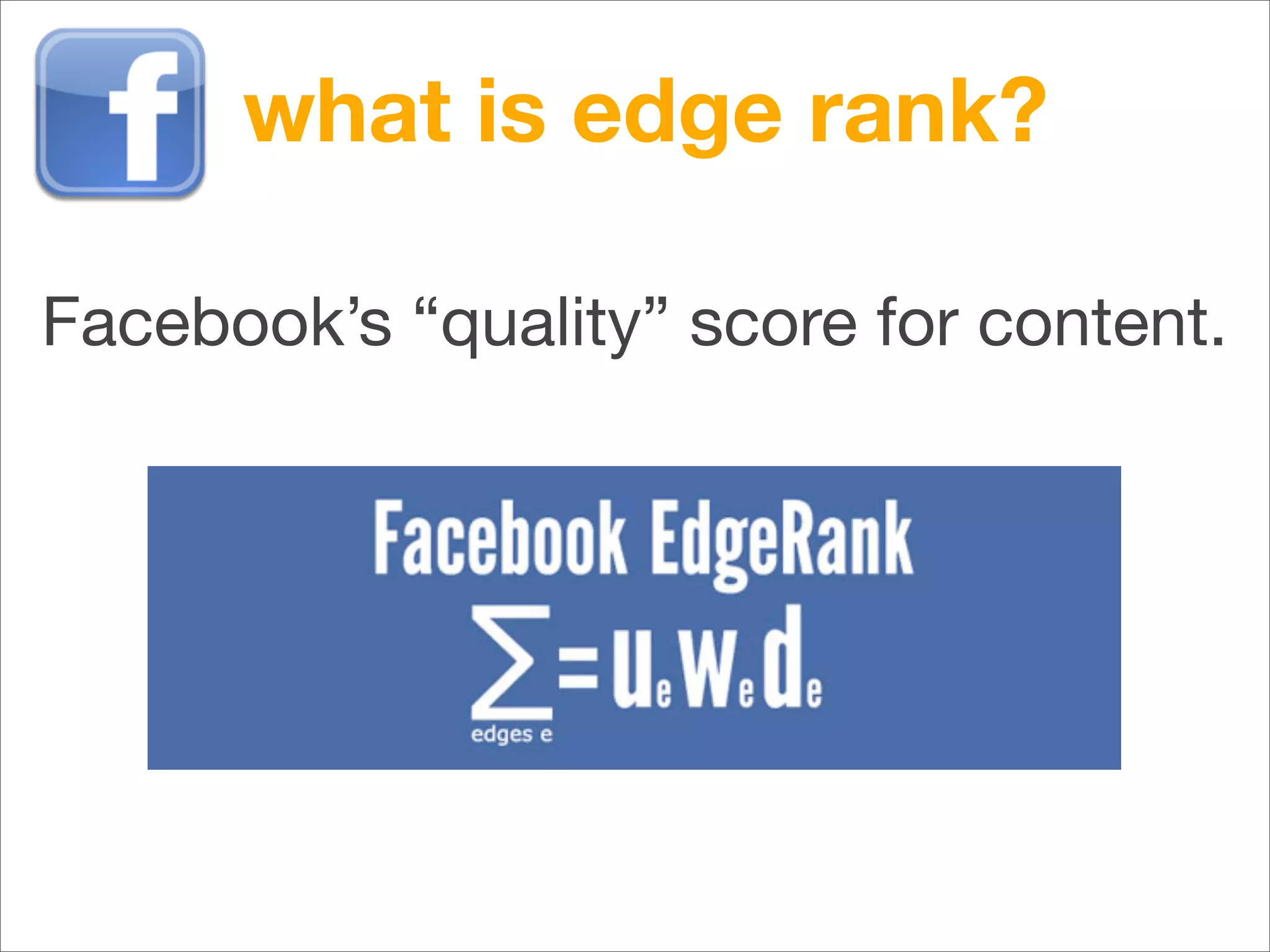 what is edge rank?

Facebook’s “quality” score for content.
 