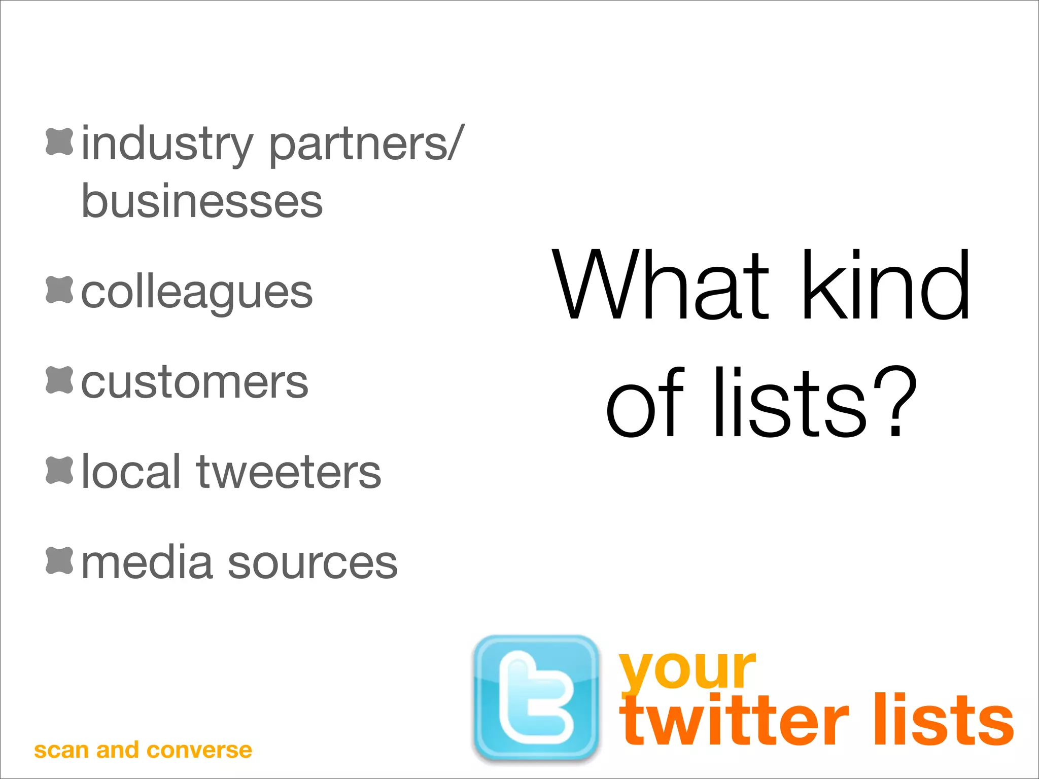industry partners/
   businesses
   colleagues           What kind
   customers
                         of lists?
   local tweeters
   media sources

                         your
scan and converse
                         twitter lists
 