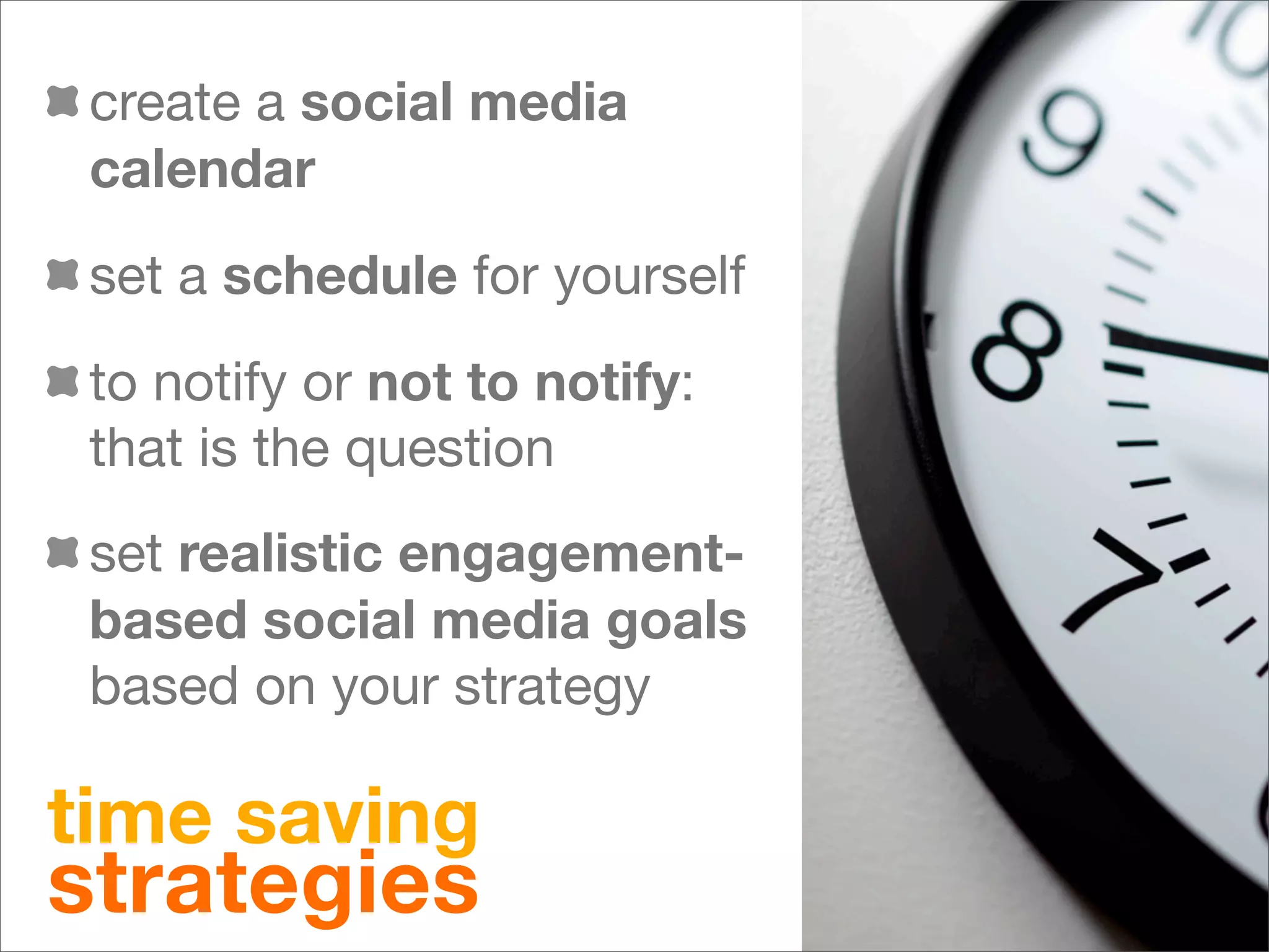 create a social media
 calendar
 set a schedule for yourself
 to notify or not to notify:
 that is the question
 set realistic engagement-
 based social media goals
 based on your strategy

time saving
strategies
 