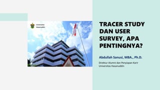 TRACER STUDY
DAN USER
SURVEY, APA
PENTINGNYA?
Abdullah Sanusi, MBA., Ph.D.
Direktur Alumni dan Penyiapan Karir
Universitas Hasanuddin
 