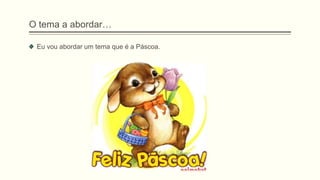 O tema a abordar…
Eu vou abordar um tema que é a Páscoa.
 