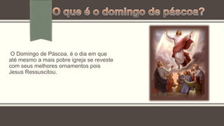 O Domingo de Páscoa, é o dia em que
até mesmo a mais pobre igreja se reveste
com seus melhores ornamentos pois
Jesus Ressuscitou.
 