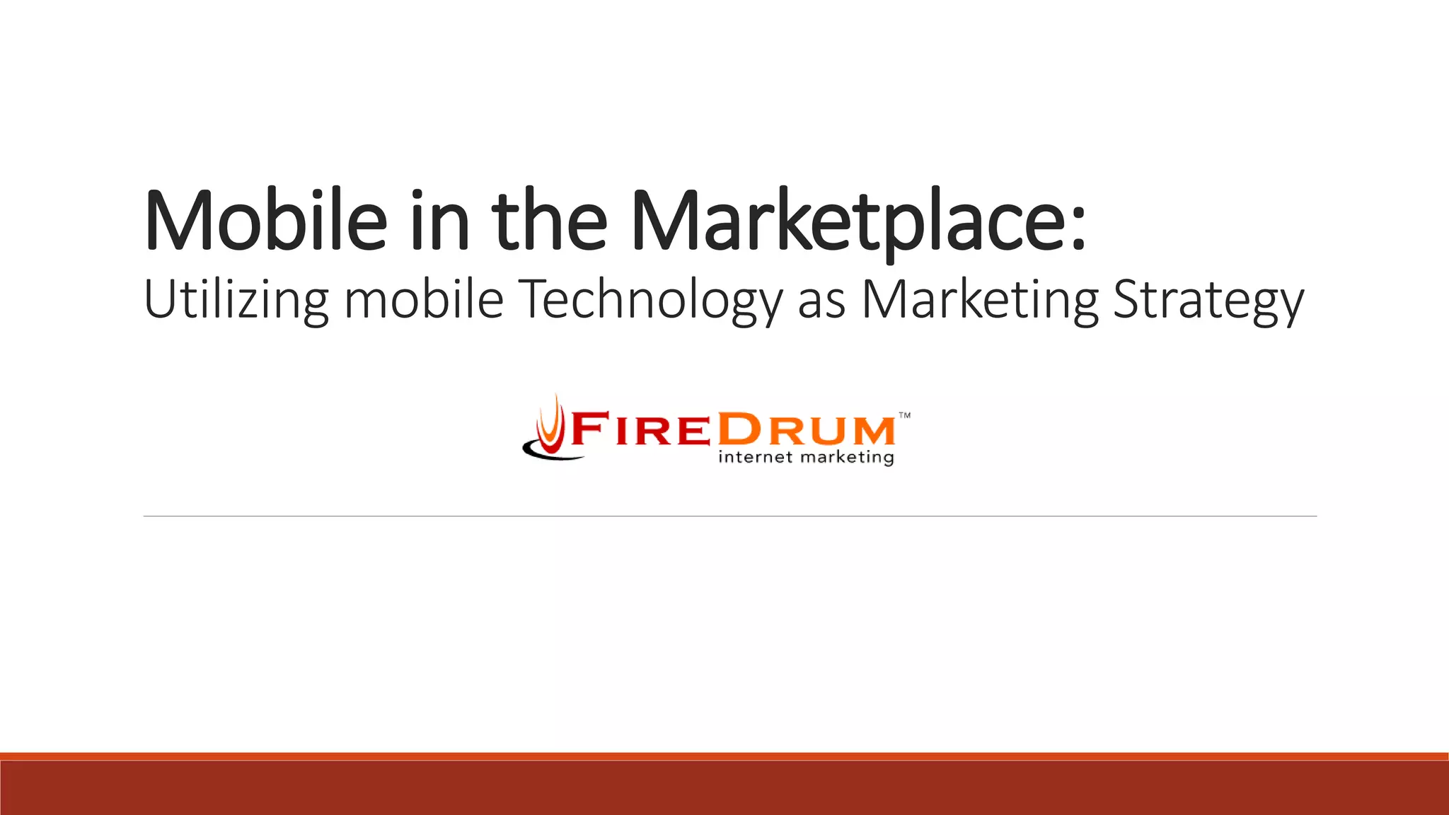 Mobile in the Marketplace:
Utilizing mobile Technology as Marketing Strategy
 
