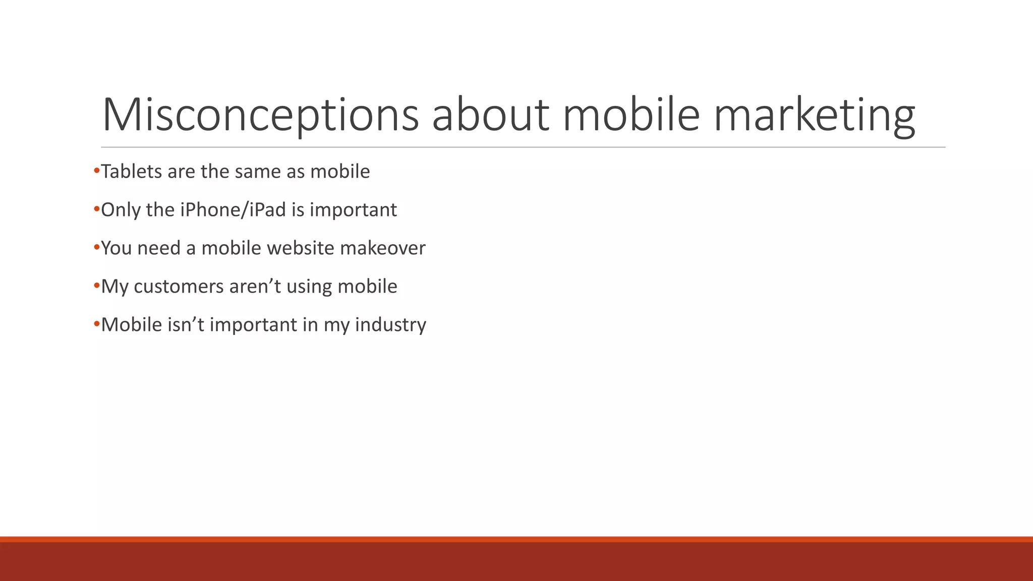 Misconceptions about mobile marketing
•Tablets are the same as mobile
•Only the iPhone/iPad is important
•You need a mobile website makeover
•My customers aren’t using mobile
•Mobile isn’t important in my industry
 