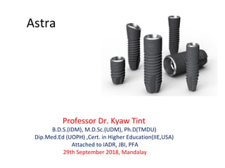 Astra
Professor Dr. Kyaw Tint
B.D.S.(IDM), M.D.Sc.(UDM), Ph.D(TMDU)
Dip.Med.Ed (UOPH) ,Cert. in Higher Education(IIE,USA)
Attached to IADR, JBI, PFA
29th September 2018, Mandalay
 
