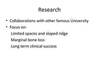 Research
• Collaborations with other famous University
• Focus on-
Limited spaces and sloped ridge
Marginal bone loss
Long term clinical success
 