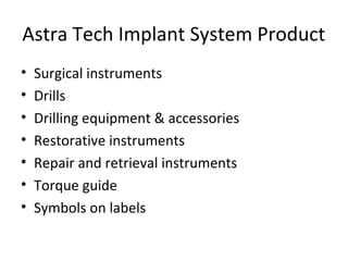 Astra Tech Implant System Product
• Surgical instruments
• Drills
• Drilling equipment & accessories
• Restorative instruments
• Repair and retrieval instruments
• Torque guide
• Symbols on labels
 