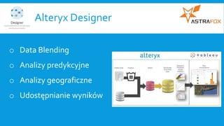 Alteryx Designer
o Data Blending
o Analizy predykcyjne
o Analizy geograficzne
o Udostępnianie wyników
 