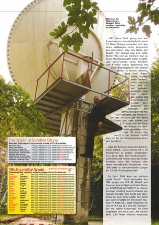 ■ Blick auf die
                                                                                                     Rückseite des
                                                                                                     Spiegels. Cahit
                                                                                                     inspiziert regelmäßig
                                                                                                     die Installation.




                                                                                                       1992 hatte Cahit genug von den
                                                                                                     Experimenten: er entschied sich, einen
                                                                                                     5.2 Meter Spiegel zu kaufen und zwar
                                                                                                     einen Vollspiegel (ohne Segmente)
                                                                                                     aus Aluminium. also das Beste des
                                                                                                     Besten. Der Spiegel wog eine halbe
                                                                                                     Tonne! Wie und wo montiert man so
                                                                                                     einen Monsterspiegel? Cahit erzählt:
                                                                                                     „Wir konstruierten einen 70x70cm
                                                                                                     und 4 Meter hohen Betonmast mit
                                                                                                          einer Eisenplattform am oberen
                                                                                                                Ende.“ 5 Tonnen Zement,
                                                                                                                      Sand    und    Eisen-
                                                                                                                            stäbe wurden
                                                                                                                            dabei verbaut.
                                                                                                                            Cahit rechnet
                                                                                                                            vor, was ihn
                                                                                                                            der    Aufwand
                                                                                                                            gekostet hat:
                                                                                                                            „Der      Spie-
                                                                                                                            gel selbst hat
                                                                                                                            umgerechnet
                                                                                                                            11.000     Euro
                                                                                                                            gekostet, der
                                                                                                                         Transport      mit
                                                                                                                    dem Lastwagen hat 700
                                                                                                              Euro gekostet, die Konstruk-
                                                                                                        tion des Betonmastes mit allem
                                                                                                             Drum und Dran kamen auf
                                                                                                                  2750 Euro und die Miete
                                                                                                                     des Kranes zur End-
                                                                                                                     montage waren noch-
                                                                                                                     mal 150 Euro.“ Das
                                                                                                             macht in der Summe 14.600
                                                                                                     Euro nur für den Empfang eines einzi-
 The World of Satellite DXers                                                                        gen Satelliten.
 Backlist: DXer reports in previous issues of TELE-satellite
 Satheesan, India:                www.TELE-satellite.com/TELE-satellite-1003/eng/indiadxer.pdf
 Yahya, Saudi Arabia:             www.TELE-satellite.com/TELE-satellite-0911/eng/enigma-arabic.pdf     Aber der Aufwand hatte sich gelohnt.
 Roy Carman, London, UK:          www.TELE-satellite.com/TELE-satellite-0909/eng/londondxer.pdf
 Sat Handyman, Beijing, China: www.TELE-satellite.com/TELE-satellite-0909/eng/beijingdxer.pdf        Cahit erzählt: „Jetzt konnte ich 5 TV
 Diego Sanchez, Tenerife, Spain: www.TELE-satellite.com/TELE-satellite-0907/eng/tenerifedxer.pdf     Programme in analog empfangen:
 Applesat, Beijing, China:        www.TELE-satellite.com/TELE-satellite-0907/eng/dxer.pdf
 Diego Sanchez, Tenerife, Spain: www.TELE-satellite.com/TELE-satellite-0901/eng/dxer.pdf             RTL, SAT1, 3sat, Pro7 und Eurosport.“
 Feedhunter Rini, Amsterdam, NL: www.TELE-satellite.com/TELE-satellite-0811/eng/dxer.pdf
 Satheesan + Siddharth, India:    www.TELE-satellite.com/TELE-satellite-0811/eng/indiadxer.pdf       Cahit benutzte immer noch den Drake
 Note: Replace eng with corresponding language code - see page 127                                   Receiver, denn der verfügte über
                                                                                                     einen einstellbaren Threshhold. Den
                                                                                                     LNB hatte er zwischenzeitlich gegen
 TELE-satellite World
 Download this report in other languages from the Internet:
                                                           www.TELE-satellite.com/...
                                                                                                     ein 0.5 dB Modell gewechselt.
 Arabic          ‫العربية‬         www.TELE-satellite.com/TELE-satellite-1005/ara/astrainturkey.pdf
 Indonesian      Indonesia       www.TELE-satellite.com/TELE-satellite-1005/bid/astrainturkey.pdf       Im Jahr 2000 kam der nächste
 Bulgarian       Български       www.TELE-satellite.com/TELE-satellite-1005/bul/astrainturkey.pdf
 Czech           Česky           www.TELE-satellite.com/TELE-satellite-1005/ces/astrainturkey.pdf    große Schritt: Cahit wechselte den
 German          Deutsch         www.TELE-satellite.com/TELE-satellite-1005/deu/astrainturkey.pdf
 English         English         www.TELE-satellite.com/TELE-satellite-1005/eng/astrainturkey.pdf    LNB gegen ein 0.3 dB Modell von
 Spanish         Español         www.TELE-satellite.com/TELE-satellite-1005/esp/astrainturkey.pdf    Invacom aus und legte sich den Recei-
 Farsi           ‫فارس ي‬          www.TELE-satellite.com/TELE-satellite-1005/far/astrainturkey.pdf
 French          Français        www.TELE-satellite.com/TELE-satellite-1005/fra/astrainturkey.pdf    ver ECHOSTAR AD 3600 IP zu. Dieser
 Hebrew          ‫עברית‬           www.TELE-satellite.com/TELE-satellite-1005/heb/astrainturkey.pdf
 Greek           Ελληνικά        www.TELE-satellite.com/TELE-satellite-1005/hel/astrainturkey.pdf    Receiver empfing sowohl analoge wie
 Croatian        Hrvatski        www.TELE-satellite.com/TELE-satellite-1005/hrv/astrainturkey.pdf    digitale Signale. Das Gerät gab aller-
 Italian         Italiano        www.TELE-satellite.com/TELE-satellite-1005/ita/astrainturkey.pdf
 Hungarian       Magyar          www.TELE-satellite.com/TELE-satellite-1005/mag/astrainturkey.pdf    dings ein paar Jahre später den Geist
 Mandarin        中文              www.TELE-satellite.com/TELE-satellite-1005/man/astrainturkey.pdf
 Dutch           Nederlands      www.TELE-satellite.com/TELE-satellite-1005/ned/astrainturkey.pdf    auf. Cahit ersetzte ihn mit einem Top-
 Polish          Polski          www.TELE-satellite.com/TELE-satellite-1005/pol/astrainturkey.pdf
                                                                                                     field TF 5000 CI. „Jetzt empfange ich
 Portuguese      Português       www.TELE-satellite.com/TELE-satellite-1005/por/astrainturkey.pdf
 Romanian        Românesc        www.TELE-satellite.com/TELE-satellite-1005/rom/astrainturkey.pdf    von ASTRA auf 19.2 Ost alle Transpon-
 Russian         Русский         www.TELE-satellite.com/TELE-satellite-1005/rus/astrainturkey.pdf
 Swedish         Svenska         www.TELE-satellite.com/TELE-satellite-1005/sve/astrainturkey.pdf    der mit vollem Ausschlag!“ ist Cahit
 Turkish         Türkçe          www.TELE-satellite.com/TELE-satellite-1005/tur/astrainturkey.pdf
                                                                                                     begeistert und listet auf: „Mit meiner
                                     Available online starting from 2 April 2010
                                                                                                     alten 1.50 Meter Antenne empfange

102 TELE-satellite — Global Digital TV Magazine — 04-05/2010 — www.TELE-satellite.com
 
