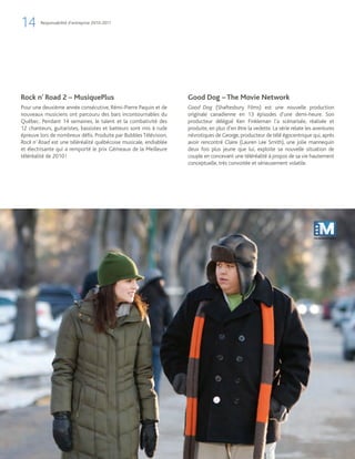 14      Responsabilité d’entreprise 2010-2011




Rock n’ Road 2 – MusiquePlus                                       Good Dog – The Movie Network
Pour une deuxième année consécutive, Rémi-Pierre Paquin et de      Good Dog (Shaftesbury Films) est une nouvelle production
nouveaux musiciens ont parcouru des bars incontournables du        originale canadienne en 13 épisodes d’une demi-heure. Son
Québec. Pendant 14 semaines, le talent et la combativité des       producteur délégué Ken Finkleman l’a scénarisée, réalisée et
12 chanteurs, guitaristes, bassistes et batteurs sont mis à rude   produite, en plus d’en être la vedette. La série relate les aventures
épreuve lors de nombreux défis. Produite par Bubbles Télévision,   névrotiques de George, producteur de télé égocentrique qui, après
Rock n’ Road est une téléréalité québécoise musicale, endiablée    avoir rencontré Claire (Lauren Lee Smith), une jolie mannequin
et électrisante qui a remporté le prix Gémeaux de la Meilleure     deux fois plus jeune que lui, exploite sa nouvelle situation de
téléréalité de 2010 !                                              couple en concevant une téléréalité à propos de sa vie hautement
                                                                   conceptuelle, très convoitée et sérieusement volatile.
 