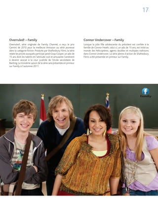 17



Overruled! – Family                                                   Connor Undercover – Family
Overruled!, série originale de Family Channel, a reçu le prix         Lorsque la jolie fille adolescente du président est confiée à la
Gemini de 2010 pour la meilleure émission ou série jeunesse           famille de Connor Heath, celui-ci, un ado de 15 ans, est initié au
dans la catégorie fiction. Produite par Shaftesbury Films, la série   monde des hélicoptères, agents doubles et multiples trahisons
relate les procès auxquels participe Jared Coop Cooper, un ado de     dans Connor Undercover. La série pleine d’action de Shaftesbury
15 ans dont les talents et l’attitude cool et amusante l’amènent      Films a été présentée en primeur sur Family.
à devenir avocat à la cour juvénile de l’école secondaire de
Banting. La troisième saison de la série sera présentée en primeur
sur Family à l’automne 2011.
 