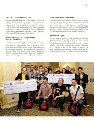 21

     Concours Canadian Radio Star                                           École de musique Dixon Hall
     Le concours Canadian Radio Star est une opération nationale de         L’École de musique Dixon Hall offre de la formation, un toit, des
     recherche de talents gérée par Canadian Music Week (CMW).              services sociaux ainsi que des programmes de loisirs et d’activités
     L’objectif de ce concours est d’identifier les meilleurs auteurs-      culturelles aux résidents de logements sociaux ainsi qu’aux sans-
     compositeurs de la relève. En 2010, Jesse David Weeks a remporté       abri du quartier Downtown East de Toronto. Astral s’est engagée
     le concours national de composition pour sa chanson Somewhere          à verser une contribution de 350 000 dollars sur sept ans pour
     in the Distance. Par ailleurs, l’atelier de CMW destiné aux auteurs-   accroître le nombre d’instruments disponibles et élargir l’offre de
     compositeurs de la relève a été offert dans 11 villes canadiennes      cours aux jeunes par l’embauche de nouveaux enseignants.
     différentes en 2010, dans le cadre d’une tournée.
                                                                            The Transit Tapes
     Des instruments de musique neufs                                       Au cours des deux dernières années, une dizaine de talentueux
     pour 20 000 élèves                                                     groupes musicaux de la relève canadienne ont eu la chance
     En collaboration avec MusiCompte, un organisme de bienfaisance         d’enregistrer un vidéoclip à bord de l’un des tramways de
     en éducation musicale de l’Académie canadienne des arts et             Toronto. Ce projet innovateur et entièrement financé par Astral
     des sciences de l’enregistrement, Astral se réjouit de pouvoir         a permis à ces artistes d’accroître leur notoriété, notamment
     apporter son soutien financier pour fournir aux écoles du pays         sur les réseaux sociaux tels que Twitter et Facebook. Les
     des instruments de musique aux jeunes élèves canadiens. Au             vidéoclips enregistrés sont automatiquement convertibles pour
     cours de l’année 2010, Astral a versé 100 000 dollars pour             visionnement sur iPhone, iPod et autres appareils numériques.
     l’achat de nouveaux instruments de musique dans le cadre des
     programmes d’enseignement de la musique dans les écoles.




Concours Canadian Radio Star
 