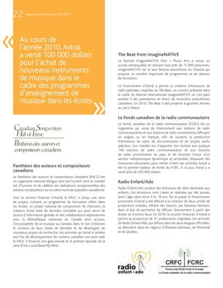 22      Responsabilité d’entreprise 2010-2011




«   Au cours de
    l’année 2010, Astral
    a versé 100 000 dollars                                         The Beat from imagineNATIVE
    pour l’achat de                                                 Le festival imagineNATIVE Film + Music Arts a connu un
                                                                    succès remarquable en attirant tout près de 12 000 personnes.
    nouveaux instruments                                            imagineNATIVE est le seul festival autochtone du Canada qui
                                                                    propose un nombre important de programmes et de séances
    de musique dans le                                              de formation.

    cadre des programmes                                            Le financement d’Astral a permis la création d’émissions de
                                                                    radio spéciales, inspirées de The Beat, un concert présenté dans
    d’enseignement de                                               le cadre du festival international imagineNATIVE où l’on peut

    musique dans les écoles.
                                                       »
                                                                    assister à des prestations en direct de musiciens autochtones
                                                                    canadiens. En 2010, The Beat a été présenté à guichets fermés
                                                                    au Lee’s Palace.

                                                                    Le Fonds canadien de la radio communautaire
                                                                    Le Fonds canadien de la radio communautaire (FCRC) est un
                                                                    organisme qui verse du financement aux stations de radio
                                                                    communautaires et aux stations de radio universitaires diffusant
                                                                    en anglais ou en français, afin de soutenir la production
                                                                    d’émissions de radio, de documentaires et de projets audio
                                                                    spéciaux. Son mandat est d’apporter son soutien aux quelque
                                                                    140 stations de radio communautaires et aux stations
                                                                    de radio universitaires du pays et de favoriser l’essor d’un
                                                                    secteur radiophonique dynamique et accessible, disposant des
                                                                    ressources nécessaires pour mener à bien ses activités. Astral a
Panthéon des auteurs et compositeurs                                été le premier bailleur de fonds du FCRC. À ce jour, Astral y a
canadiens                                                           versé près de 320 000 dollars.
Le Panthéon des auteurs et compositeurs canadiens (PACC) est
un organisme national bilingue sans but lucratif, dont le mandat    Radio Enfant/Ado
est d’honorer et de célébrer les réalisations exceptionnelles des
                                                                    Radio Enfant/Ado produit des émissions de radio destinées aux
auteurs-compositeurs sur la scène musicale populaire canadienne.
                                                                    enfants. Ces émissions sont créées et réalisées par des jeunes,
Avec le soutien financier d’Astral, le PACC a conçu une série       dont l’âge varie entre 4 et 18 ans. Par le passé, le financement
de projets incluant un programme de formation offert dans           provenant d’Astral a été affecté à la création de deux unités de
les écoles, un projet national de composition de chansons, la       production mobiles, offrant des liaisons par faisceau hertzien,
création d’une base de données complète qui peut servir de          dans le but de permettre de diffuser directement à partir des
source d’information globale, et des collaborations exploratoires   écoles et d’autres lieux. En 2010, le soutien financier d’Astral a
avec la Bibliothèque nationale du Canada ainsi qu’avec              permis la production de 31 productions originales. Les activités
l’Encyclopédie de la musique au Canada dans le but d’extraire       de Radio Enfant/Ado, qui diffuse dans les deux langues officielles,
le contenu de leurs bases de données et de développer de            se déroulent dans les régions d’Ottawa-Gatineau, de Montréal
nouveaux projets de recherche. Les sommes qu’Astral a versées       et de Québec.
aux fins de développement de contenu canadien ont aussi aidé
le PACC à financer son gala annuel et le premier épisode de la
série If You Could Read My Mind.
 